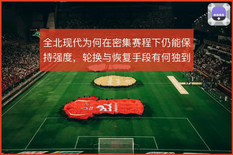 全北现代为何在密集赛程下仍能保持强度，轮换与恢复手段有何独到