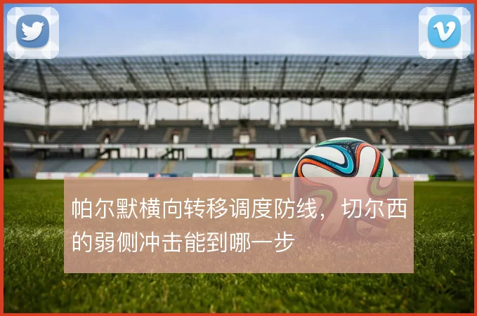 帕尔默横向转移调度防线，切尔西的弱侧冲击能到哪一步