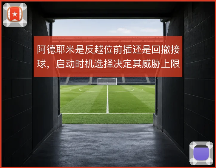 阿德耶米是反越位前插还是回撤接球,启动时机选择决定其威胁上限