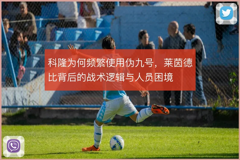 科隆为何频繁使用伪九号，莱茵德比背后的战术逻辑与人员困境