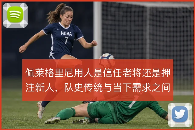 佩莱格里尼用人是信任老将还是押注新人，队史传统与当下需求之间