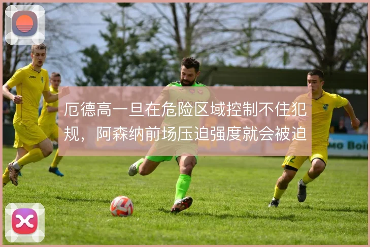厄德高一旦在危险区域控制不住犯规,阿森纳前场压迫强度就会被迫下调