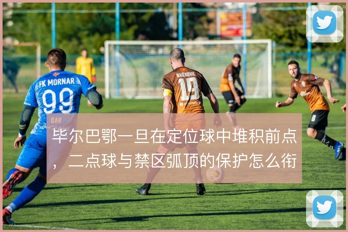 毕尔巴鄂一旦在定位球中堆积前点，二点球与禁区弧顶的保护怎么衔接