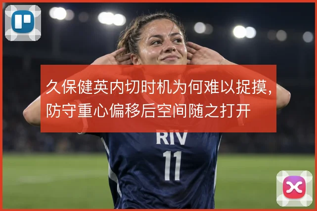 久保健英内切时机为何难以捉摸,防守重心偏移后空间随之打开