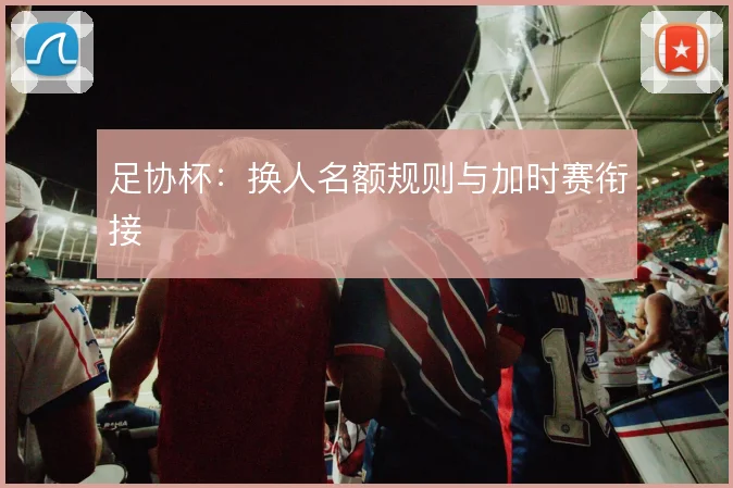 足协杯:换人名额规则与加时赛衔接