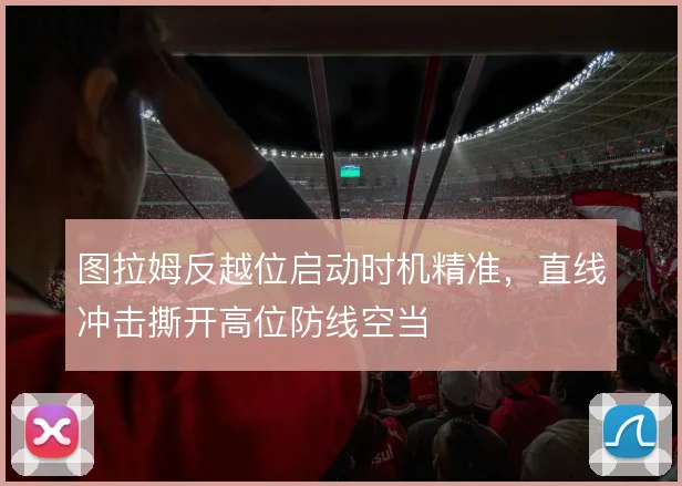 图拉姆反越位启动时机精准,直线冲击撕开高位防线空当