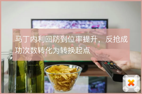 马丁内利回防到位率提升，反抢成功次数转化为转换起点