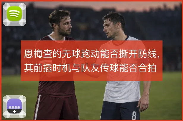 恩梅查的无球跑动能否撕开防线，其前插时机与队友传球能否合拍