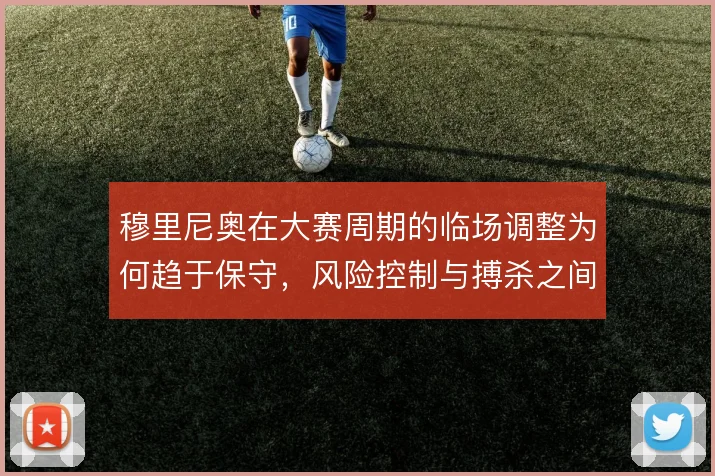 穆里尼奥在大赛周期的临场调整为何趋于保守，风险控制与搏杀之间如何抉择