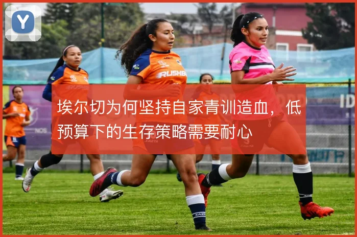埃尔切为何坚持自家青训造血,低预算下的生存策略需要耐心