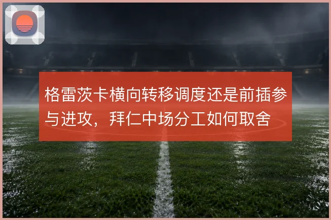 格雷茨卡横向转移调度还是前插参与进攻,拜仁中场分工如何取舍