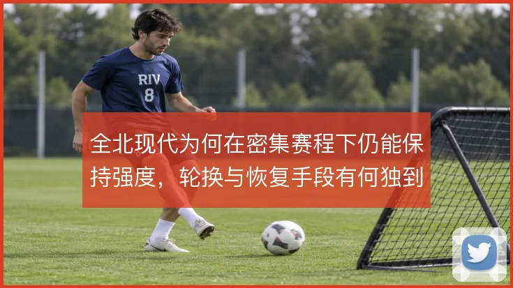 全北现代为何在密集赛程下仍能保持强度，轮换与恢复手段有何独到