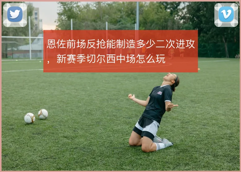 恩佐前场反抢能制造多少二次进攻，新赛季切尔西中场怎么玩