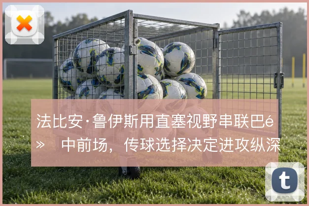 法比安·鲁伊斯用直塞视野串联巴黎中前场，传球选择决定进攻纵深