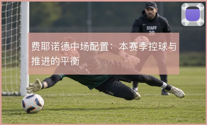 费耶诺德中场配置：本赛季控球与推进的平衡