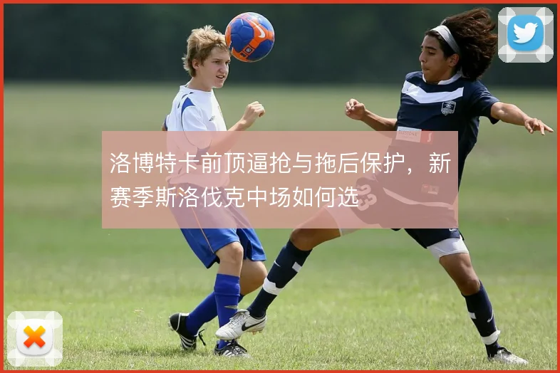 洛博特卡前顶逼抢与拖后保护,新赛季斯洛伐克中场如何选