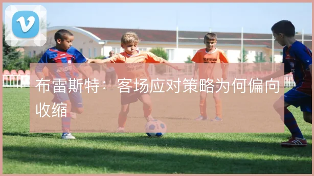 布雷斯特：客场应对策略为何偏向收缩
