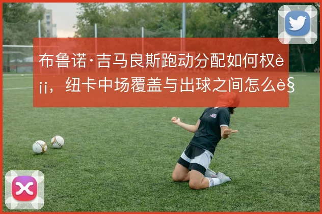 布鲁诺·吉马良斯跑动分配如何权衡,纽卡中场覆盖与出球之间怎么解