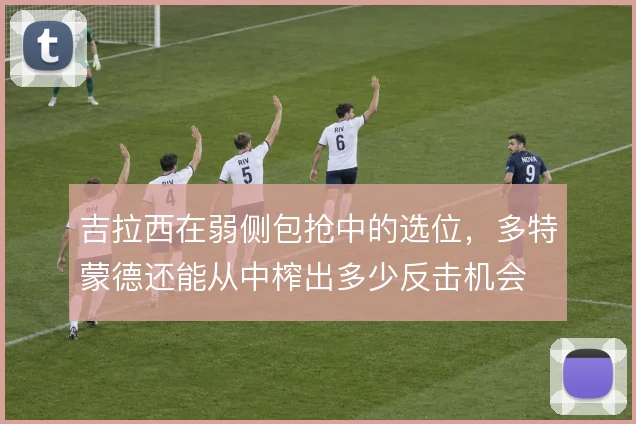 吉拉西在弱侧包抢中的选位,多特蒙德还能从中榨出多少反击机会