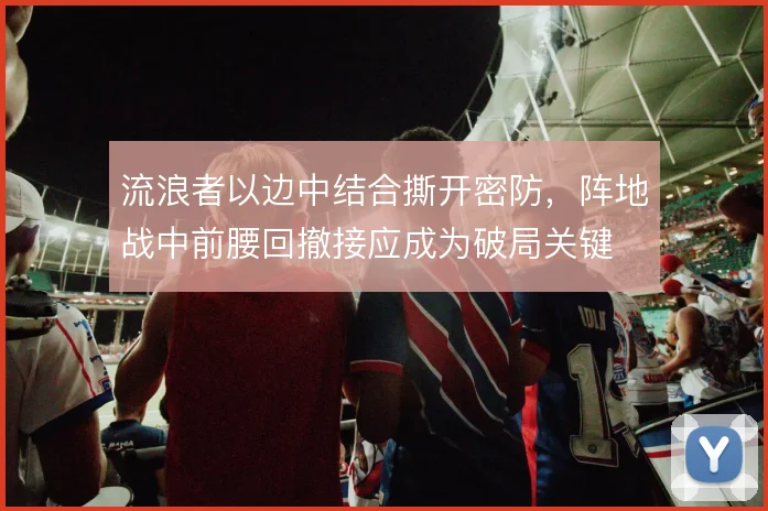 流浪者以边中结合撕开密防，阵地战中前腰回撤接应成为破局关键