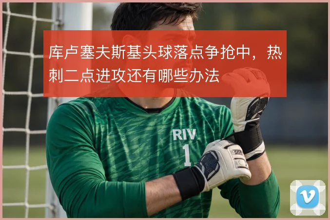 库卢塞夫斯基头球落点争抢中，热刺二点进攻还有哪些办法