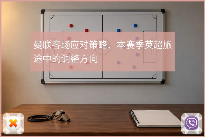 曼联客场应对策略，本赛季英超旅途中的调整方向