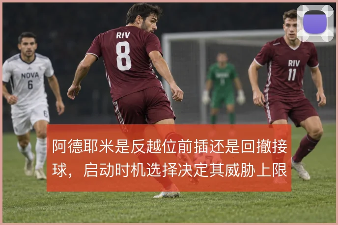 阿德耶米是反越位前插还是回撤接球,启动时机选择决定其威胁上限