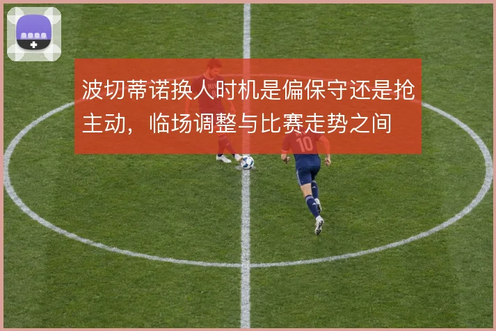 波切蒂诺换人时机是偏保守还是抢主动，临场调整与比赛走势之间