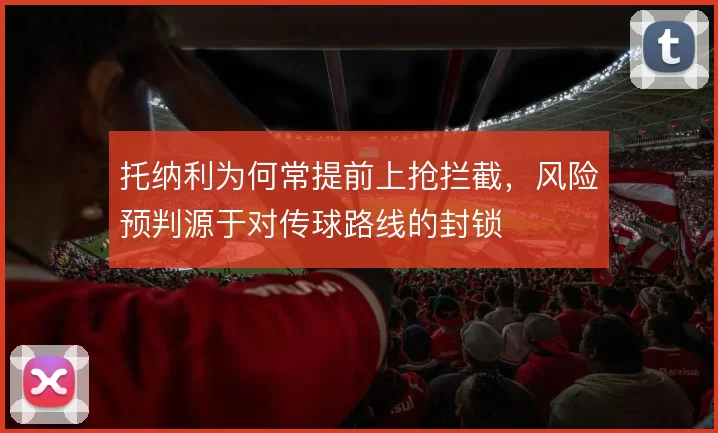 托纳利为何常提前上抢拦截，风险预判源于对传球路线的封锁