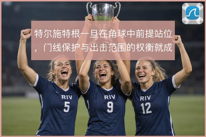 特尔施特根一旦在角球中前提站位，门线保护与出击范围的权衡就成常态