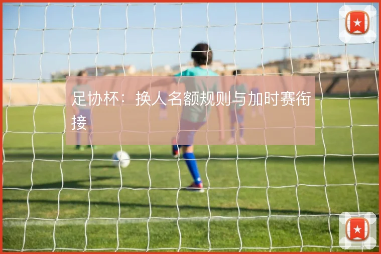 足协杯：换人名额规则与加时赛衔接
