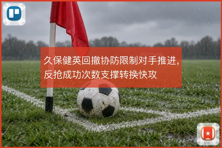 久保健英回撤协防限制对手推进,反抢成功次数支撑转换快攻