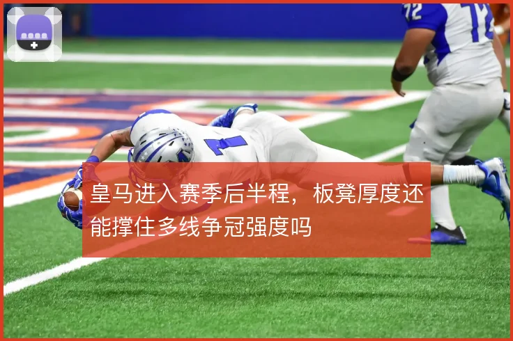 皇马进入赛季后半程，板凳厚度还能撑住多线争冠强度吗