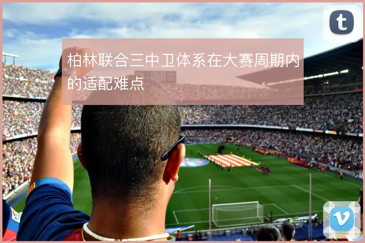 柏林联合三中卫体系在大赛周期内的适配难点