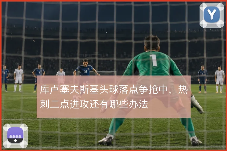 库卢塞夫斯基头球落点争抢中，热刺二点进攻还有哪些办法