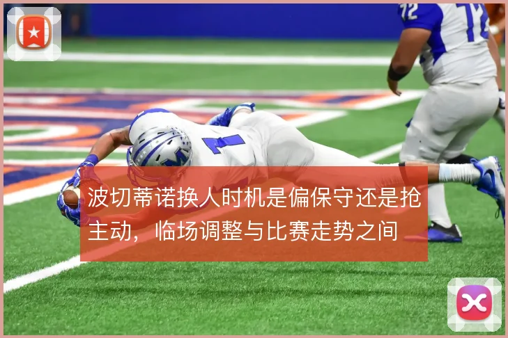 波切蒂诺换人时机是偏保守还是抢主动，临场调整与比赛走势之间