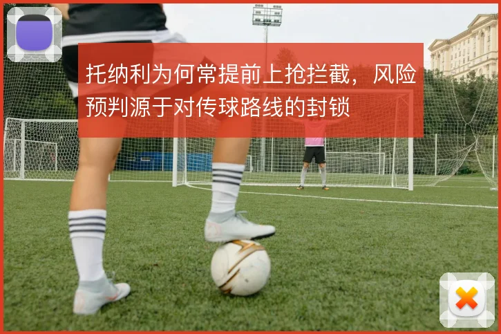 托纳利为何常提前上抢拦截，风险预判源于对传球路线的封锁