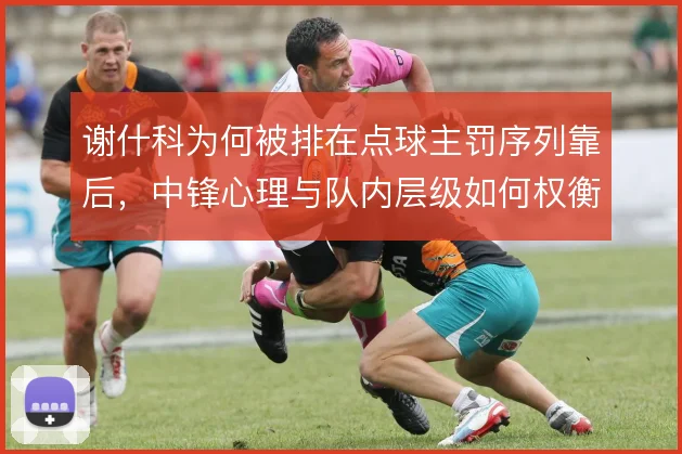 谢什科为何被排在点球主罚序列靠后，中锋心理与队内层级如何权衡