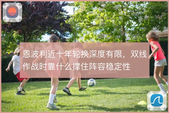 恩波利近十年轮换深度有限,双线作战时靠什么撑住阵容稳定性