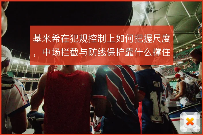 基米希在犯规控制上如何把握尺度，中场拦截与防线保护靠什么撑住
