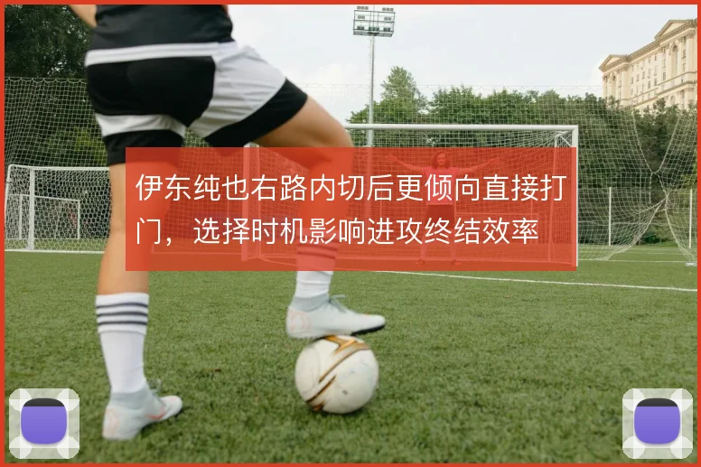 伊东纯也右路内切后更倾向直接打门,选择时机影响进攻终结效率