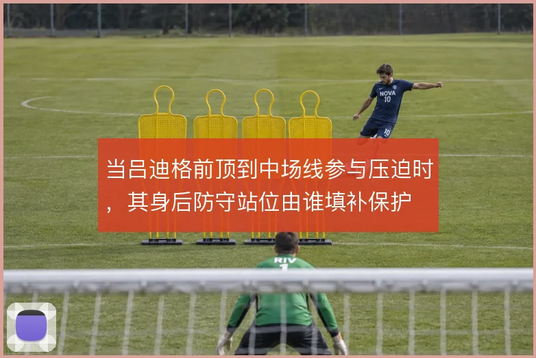 当吕迪格前顶到中场线参与压迫时,其身后防守站位由谁填补保护