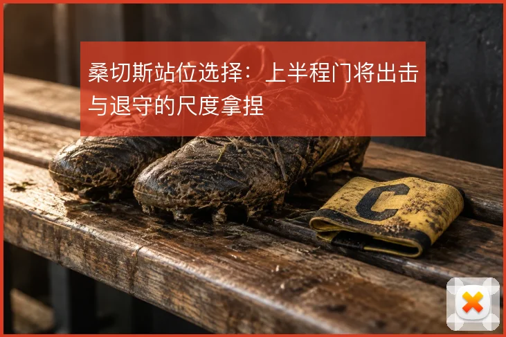 桑切斯站位选择：上半程门将出击与退守的尺度拿捏