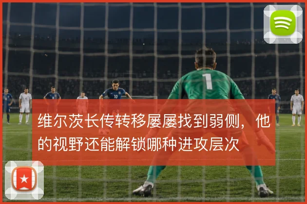 维尔茨长传转移屡屡找到弱侧，他的视野还能解锁哪种进攻层次