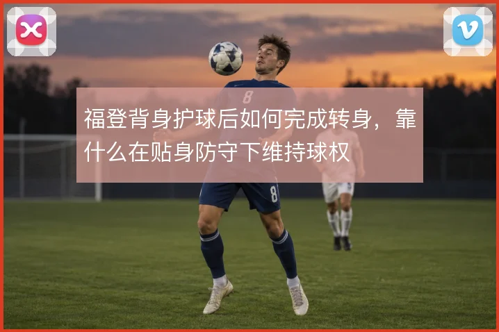 福登背身护球后如何完成转身,靠什么在贴身防守下维持球权