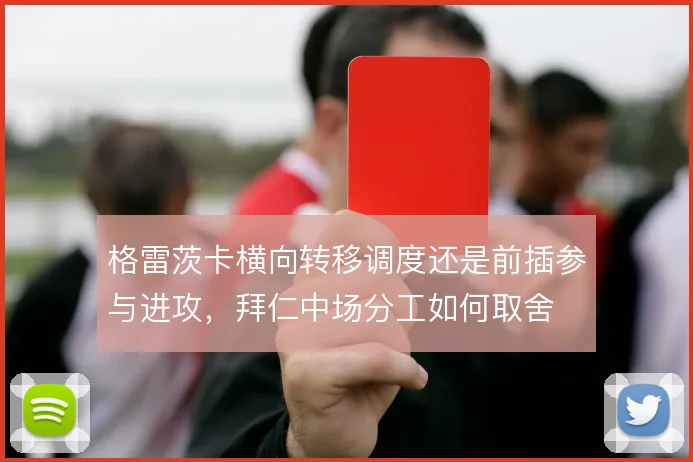 格雷茨卡横向转移调度还是前插参与进攻,拜仁中场分工如何取舍