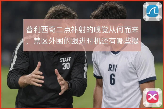 普利西奇二点补射的嗅觉从何而来，禁区外围的跟进时机还有哪些提升空间
