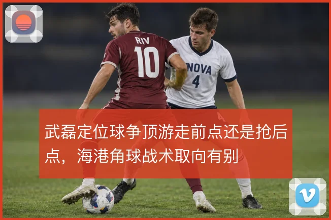 武磊定位球争顶游走前点还是抢后点，海港角球战术取向有别