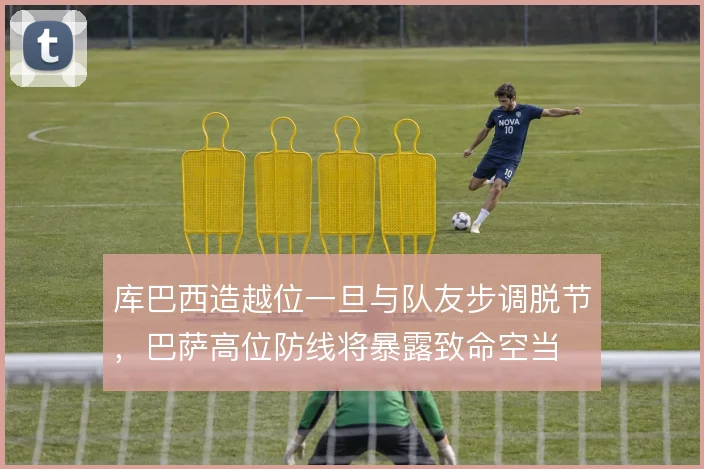 库巴西造越位一旦与队友步调脱节,巴萨高位防线将暴露致命空当