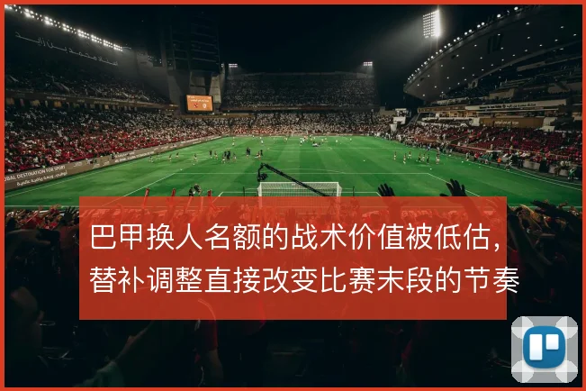 巴甲换人名额的战术价值被低估，替补调整直接改变比赛末段的节奏